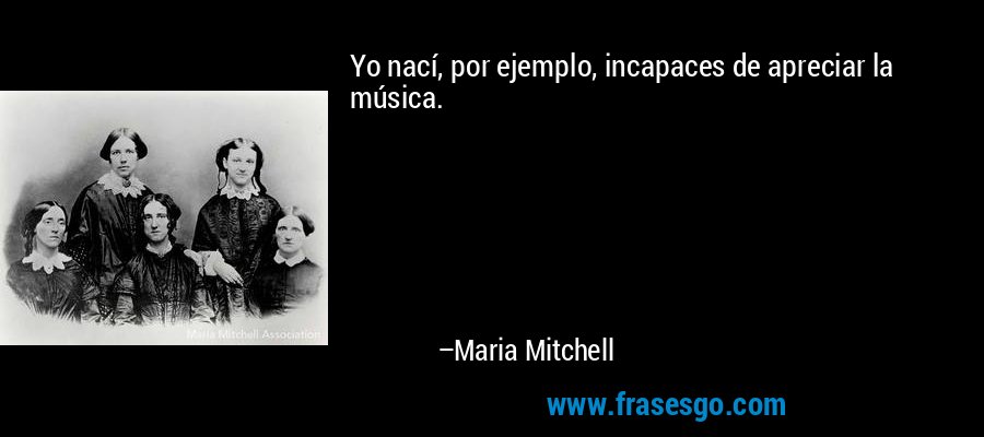Yo nací, por ejemplo, incapaces de apreciar la música. – Maria Mitchell