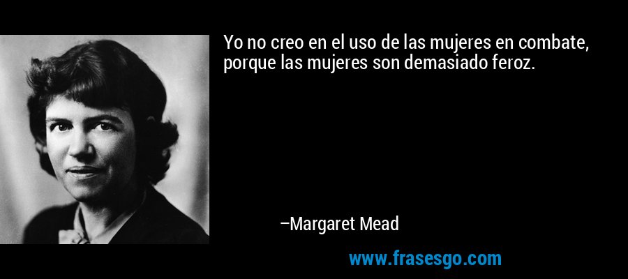 Yo no creo en el uso de las mujeres en combate, porque las mujeres son demasiado feroz. – Margaret Mead