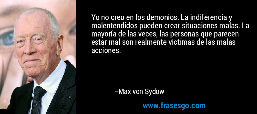 Yo no creo en los demonios. La indiferencia y malentendidos pueden crear situaciones malas. La mayoría de las veces, las personas que parecen estar mal son realmente víctimas de las malas acciones. – Max von Sydow
