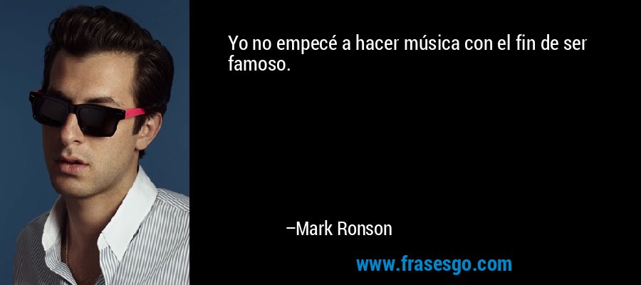 Yo no empecé a hacer música con el fin de ser famoso. – Mark Ronson