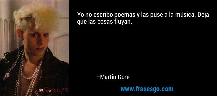 Yo no escribo poemas y las puse a la música. Deja que las cosas fluyan. – Martin Gore