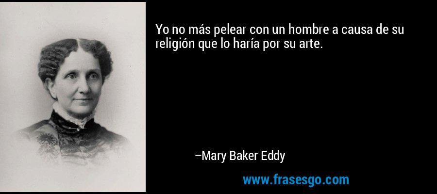 Yo no más pelear con un hombre a causa de su religión que lo haría por su arte. – Mary Baker Eddy