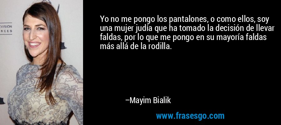 Yo no me pongo los pantalones, o como ellos, soy una mujer judía que ha tomado la decisión de llevar faldas, por lo que me pongo en su mayoría faldas más allá de la rodilla. – Mayim Bialik