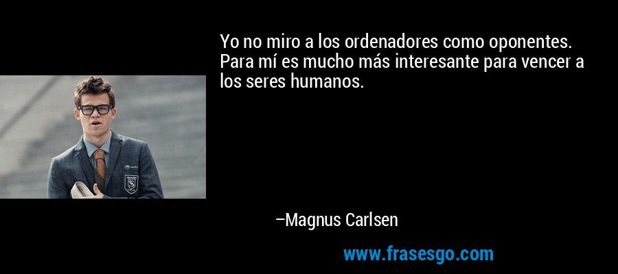 Yo no miro a los ordenadores como oponentes. Para mí es mucho más interesante para vencer a los seres humanos. – Magnus Carlsen