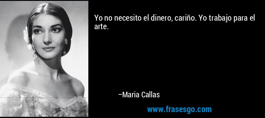 Yo no necesito el dinero, cariño. Yo trabajo para el arte. – Maria Callas
