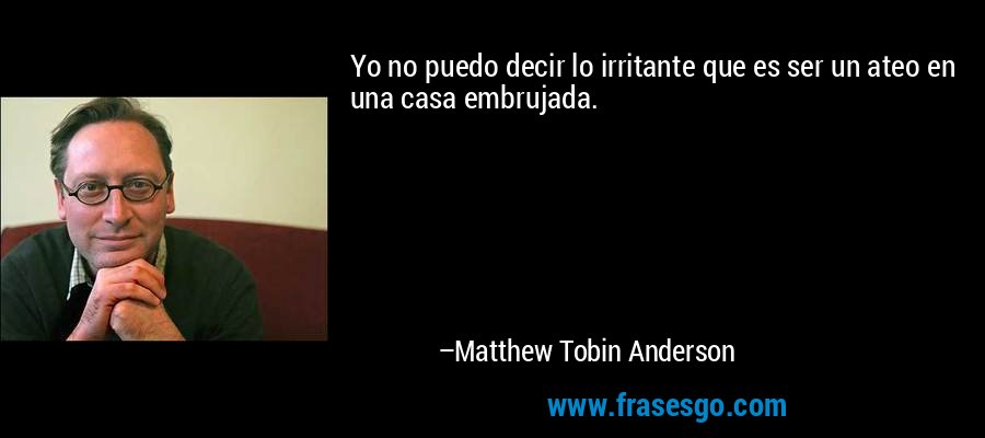 Yo no puedo decir lo irritante que es ser un ateo en una casa embrujada. – Matthew Tobin Anderson