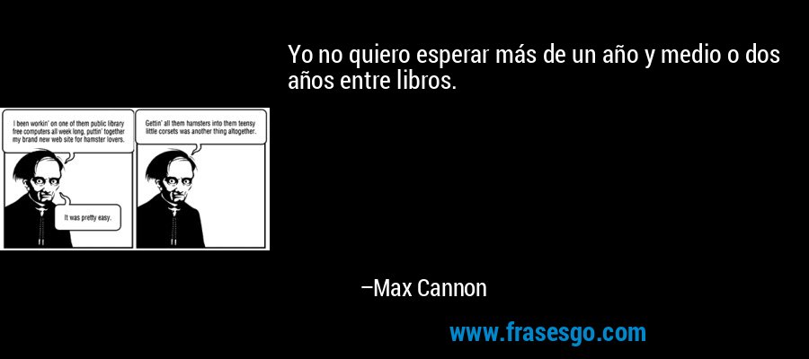 Yo no quiero esperar más de un año y medio o dos años entre libros. – Max Cannon