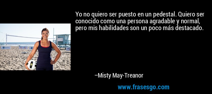 Yo no quiero ser puesto en un pedestal. Quiero ser conocido como una persona agradable y normal, pero mis habilidades son un poco más destacado. – Misty May-Treanor
