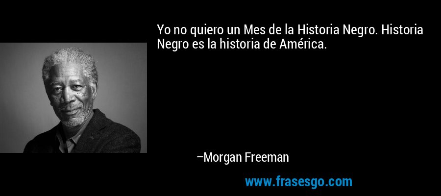 Yo no quiero un Mes de la Historia Negro. Historia Negro es la historia de América. – Morgan Freeman