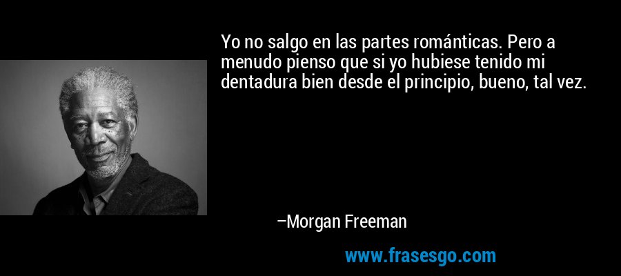 Yo no salgo en las partes románticas. Pero a menudo pienso que si yo hubiese tenido mi dentadura bien desde el principio, bueno, tal vez. – Morgan Freeman