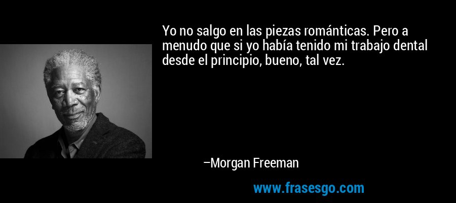 Yo no salgo en las piezas románticas. Pero a menudo que si yo había tenido mi trabajo dental desde el principio, bueno, tal vez. – Morgan Freeman