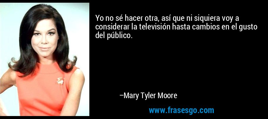 Yo no sé hacer otra, así que ni siquiera voy a considerar la televisión hasta cambios en el gusto del público. – Mary Tyler Moore