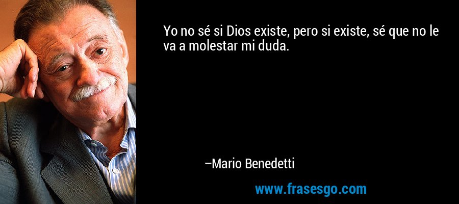 Yo no sé si Dios existe, pero si existe, sé que no le va a molestar mi duda. – Mario Benedetti