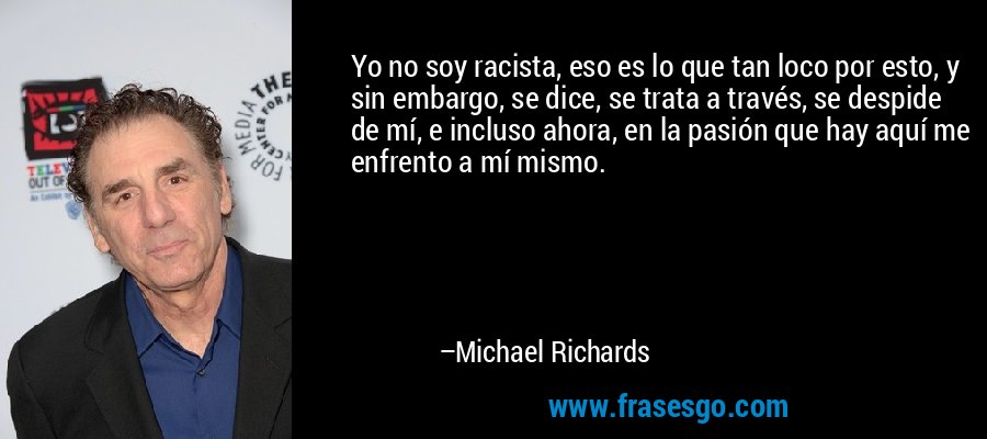 Yo no soy racista, eso es lo que tan loco por esto, y sin embargo, se dice, se trata a través, se despide de mí, e incluso ahora, en la pasión que hay aquí me enfrento a mí mismo. – Michael Richards
