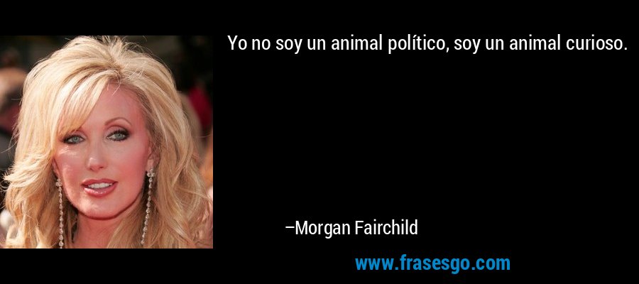 Yo no soy un animal político, soy un animal curioso. – Morgan Fairchild