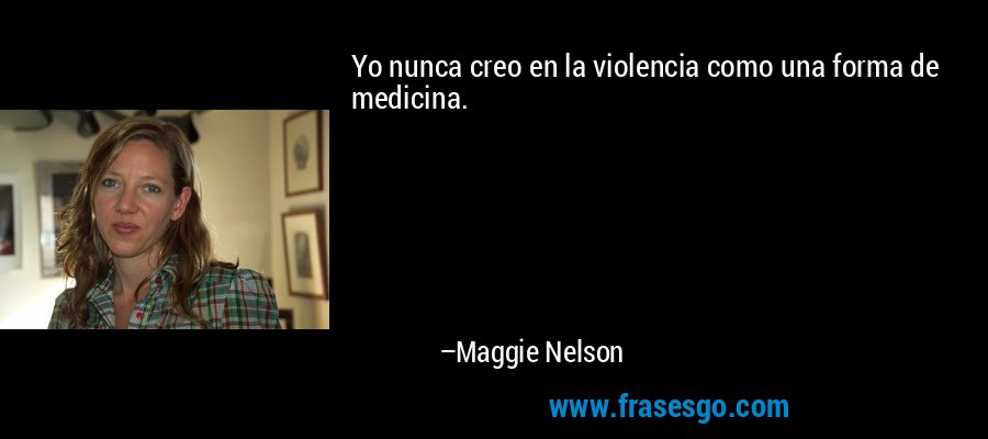 Yo nunca creo en la violencia como una forma de medicina. – Maggie Nelson