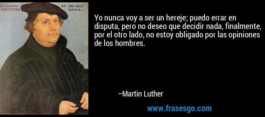Yo nunca voy a ser un hereje; puedo errar en disputa, pero no deseo que decidir nada, finalmente, por el otro lado, no estoy obligado por las opiniones de los hombres. – Martin Luther