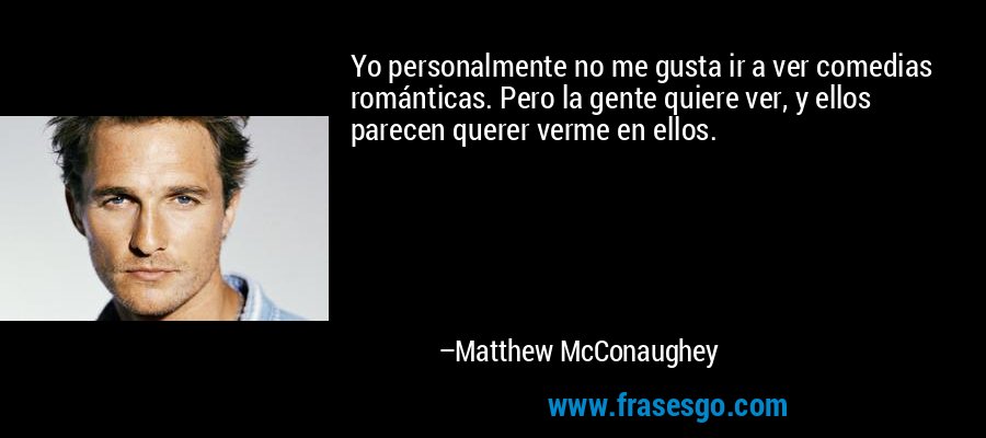 Yo personalmente no me gusta ir a ver comedias románticas. Pero la gente quiere ver, y ellos parecen querer verme en ellos. – Matthew McConaughey