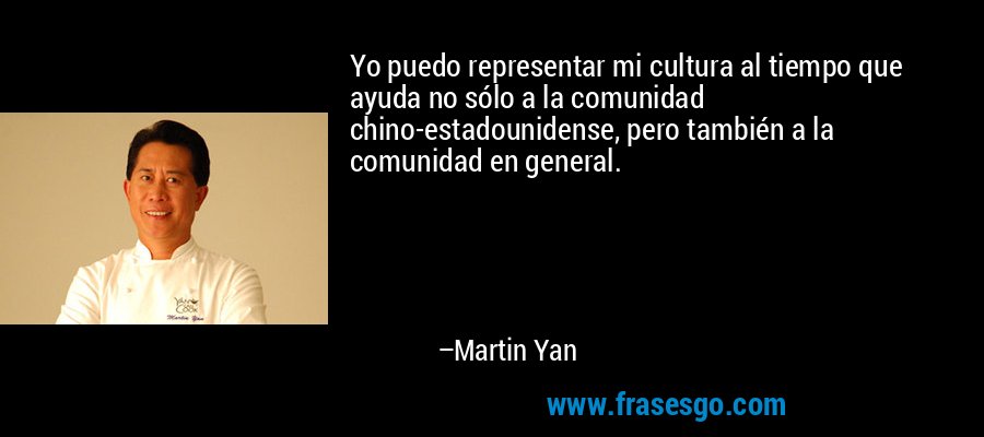 Yo puedo representar mi cultura al tiempo que ayuda no sólo a la comunidad chino-estadounidense, pero también a la comunidad en general. – Martin Yan
