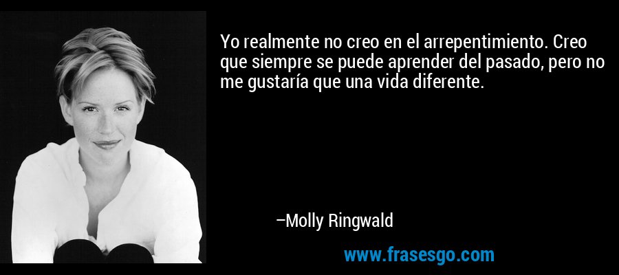 Yo realmente no creo en el arrepentimiento. Creo que siempre se puede aprender del pasado, pero no me gustaría que una vida diferente. – Molly Ringwald
