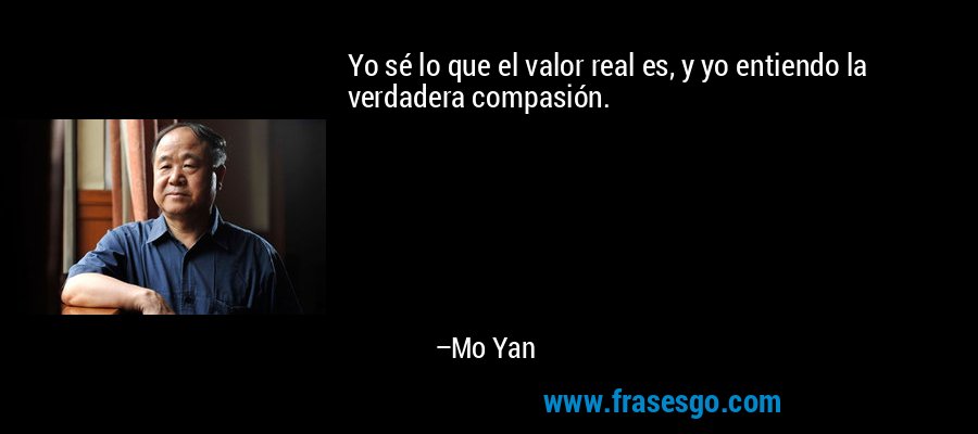 Yo sé lo que el valor real es, y yo entiendo la verdadera compasión. – Mo Yan
