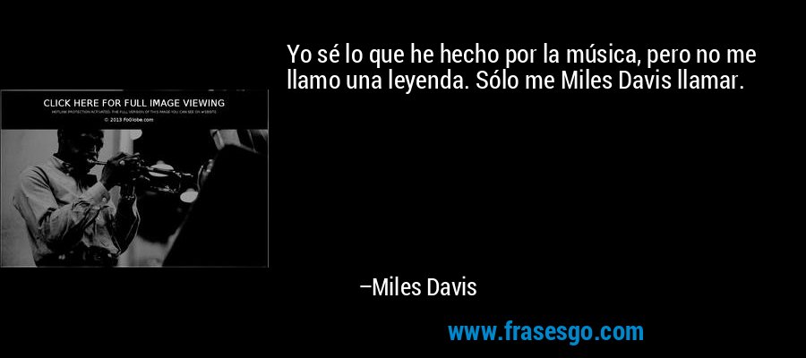 Yo sé lo que he hecho por la música, pero no me llamo una leyenda. Sólo me Miles Davis llamar. – Miles Davis