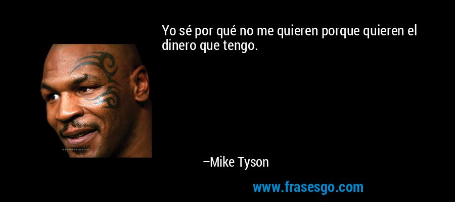 Yo sé por qué no me quieren porque quieren el dinero que tengo. – Mike Tyson