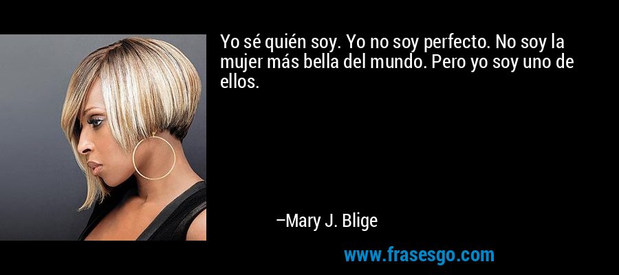 Yo sé quién soy. Yo no soy perfecto. No soy la mujer más bella del mundo. Pero yo soy uno de ellos. – Mary J. Blige