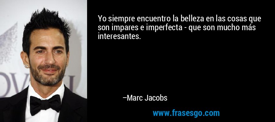 Yo siempre encuentro la belleza en las cosas que son impares e imperfecta - que son mucho más interesantes. – Marc Jacobs
