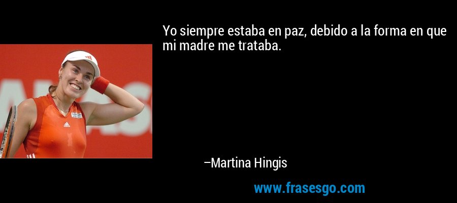 Yo siempre estaba en paz, debido a la forma en que mi madre me trataba. – Martina Hingis