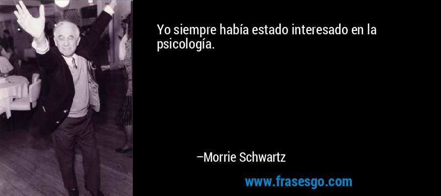 Yo siempre había estado interesado en la psicología. – Morrie Schwartz
