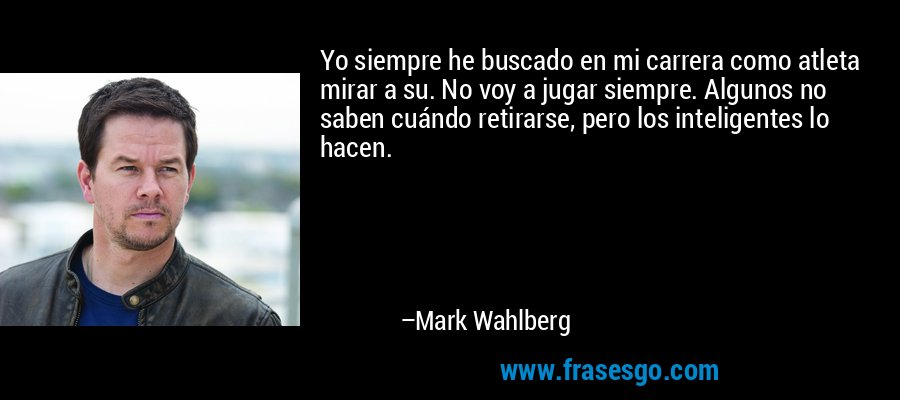 Yo siempre he buscado en mi carrera como atleta mirar a su. No voy a jugar siempre. Algunos no saben cuándo retirarse, pero los inteligentes lo hacen. – Mark Wahlberg