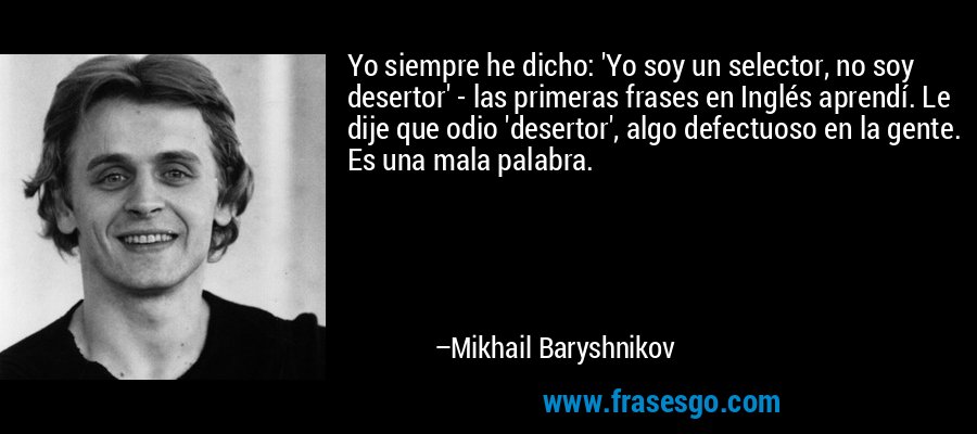 Yo siempre he dicho: 'Yo soy un selector, no soy desertor' - las primeras frases en Inglés aprendí. Le dije que odio 'desertor', algo defectuoso en la gente. Es una mala palabra. – Mikhail Baryshnikov