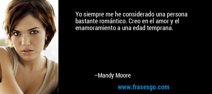 Yo siempre me he considerado una persona bastante romántico. Creo en el amor y el enamoramiento a una edad temprana. – Mandy Moore