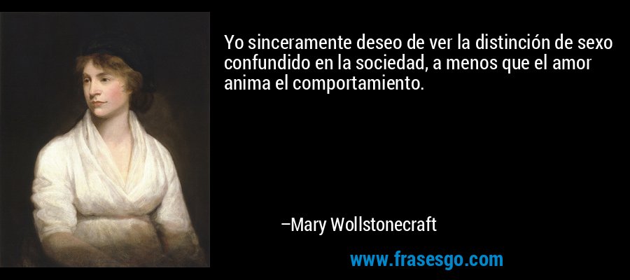 Yo sinceramente deseo de ver la distinción de sexo confundido en la sociedad, a menos que el amor anima el comportamiento. – Mary Wollstonecraft