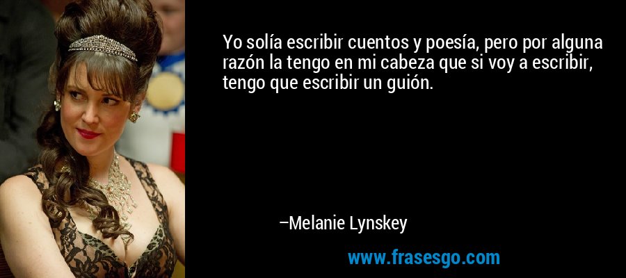 Yo solía escribir cuentos y poesía, pero por alguna razón la tengo en mi cabeza que si voy a escribir, tengo que escribir un guión. – Melanie Lynskey