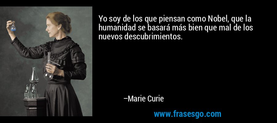 Yo soy de los que piensan como Nobel, que la humanidad se basará más bien que mal de los nuevos descubrimientos. – Marie Curie