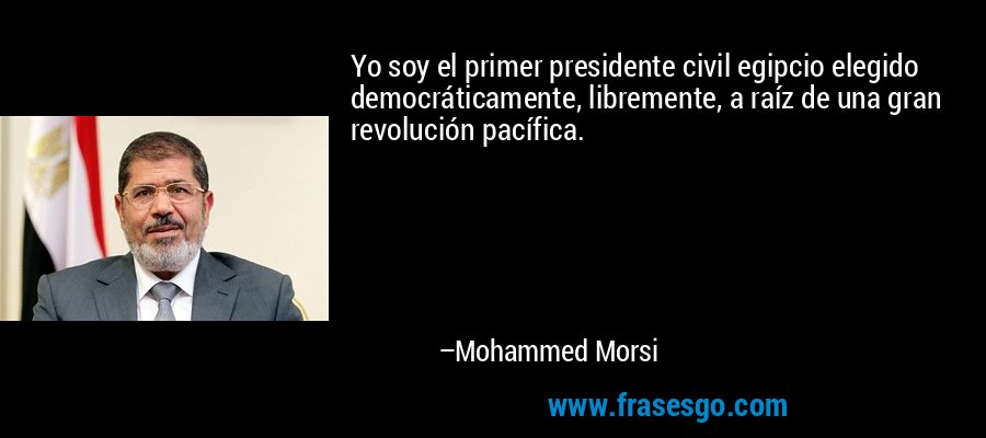Yo soy el primer presidente civil egipcio elegido democráticamente, libremente, a raíz de una gran revolución pacífica. – Mohammed Morsi