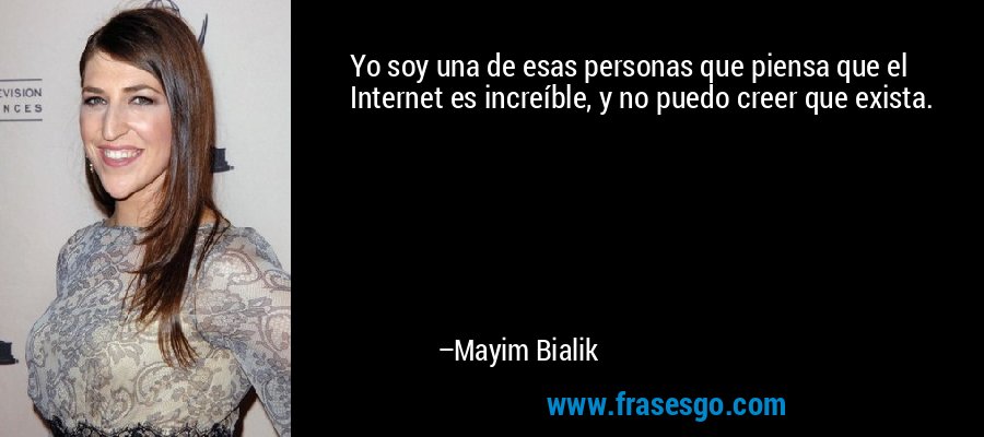 Yo soy una de esas personas que piensa que el Internet es increíble, y no puedo creer que exista. – Mayim Bialik