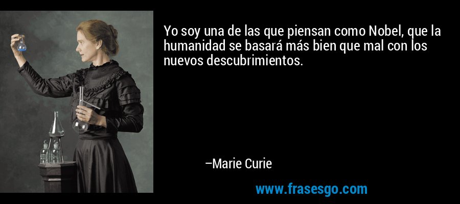 Yo soy una de las que piensan como Nobel, que la humanidad se basará más bien que mal con los nuevos descubrimientos. – Marie Curie