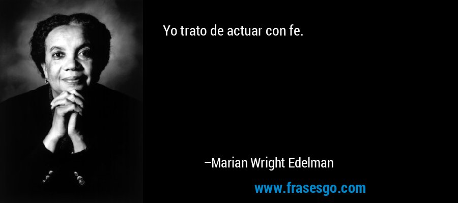 Yo trato de actuar con fe. – Marian Wright Edelman