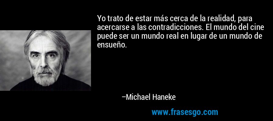 Yo trato de estar más cerca de la realidad, para acercarse a las contradicciones. El mundo del cine puede ser un mundo real en lugar de un mundo de ensueño. – Michael Haneke