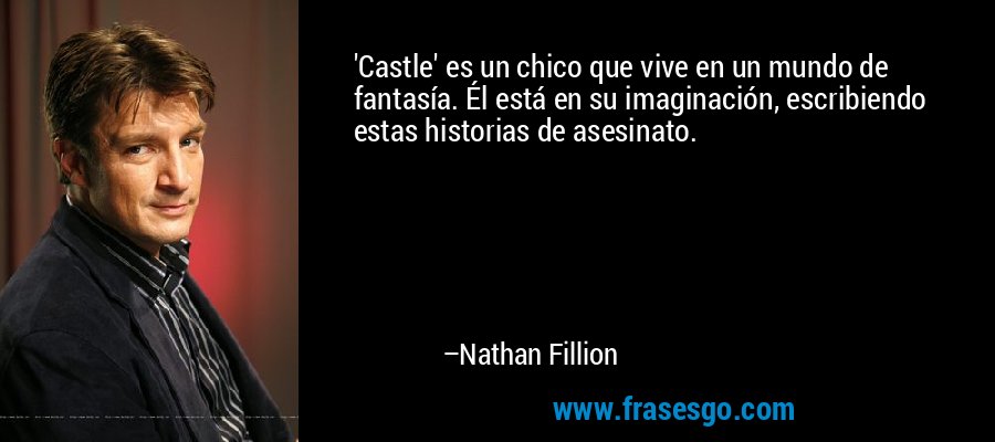'Castle' es un chico que vive en un mundo de fantasía. Él está en su imaginación, escribiendo estas historias de asesinato. – Nathan Fillion