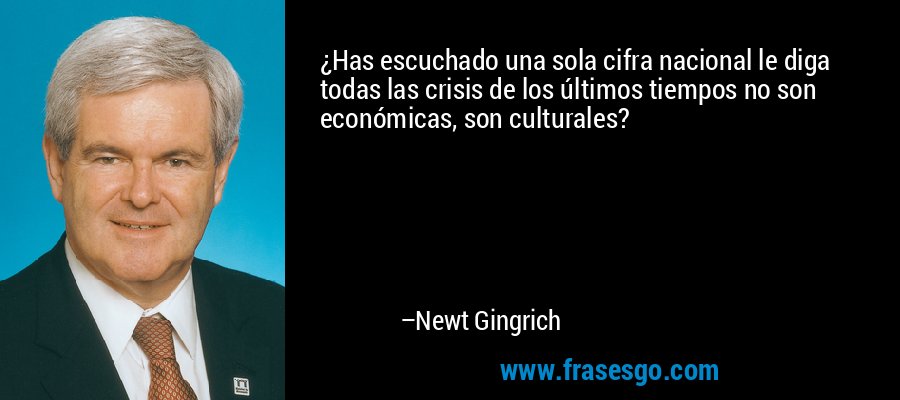 ¿Has escuchado una sola cifra nacional le diga todas las crisis de los últimos tiempos no son económicas, son culturales? – Newt Gingrich