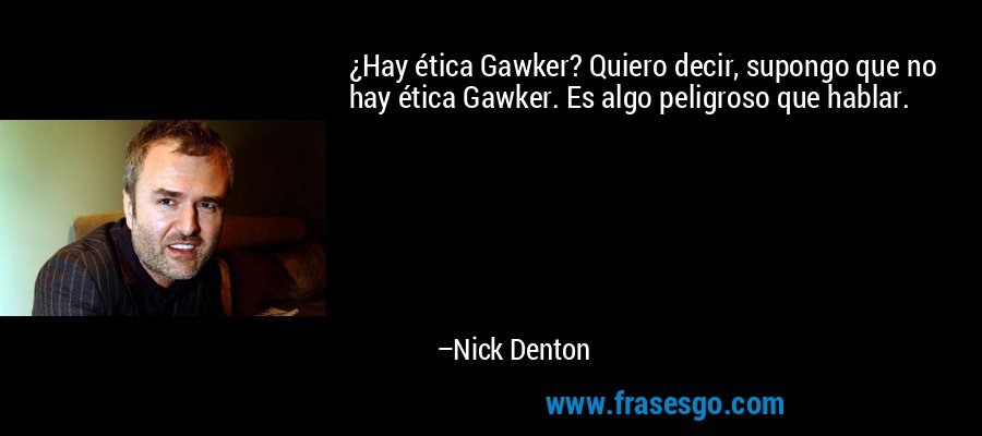¿Hay ética Gawker? Quiero decir, supongo que no hay ética Gawker. Es algo peligroso que hablar. – Nick Denton