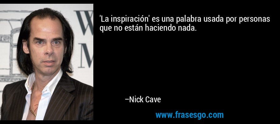 'La inspiración' es una palabra usada por personas que no están haciendo nada. – Nick Cave