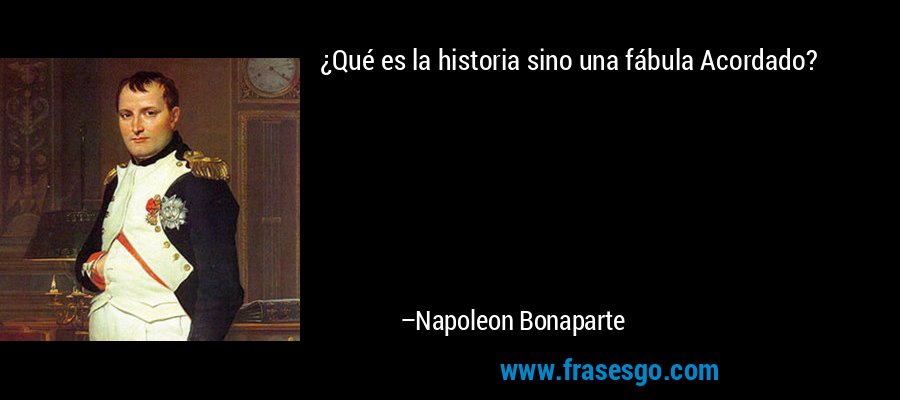 ¿Qué es la historia sino una fábula Acordado? – Napoleon Bonaparte