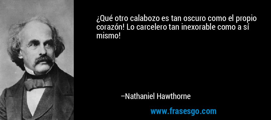 ¿Qué otro calabozo es tan oscuro como el propio corazón! Lo carcelero tan inexorable como a sí mismo! – Nathaniel Hawthorne