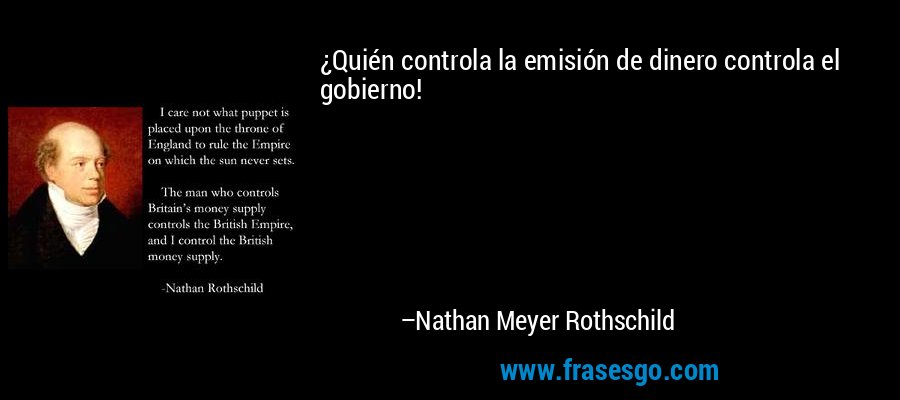 ¿Quién controla la emisión de dinero controla el gobierno! – Nathan Meyer Rothschild