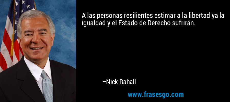 A las personas resilientes estimar a la libertad ya la igualdad y el Estado de Derecho sufrirán. – Nick Rahall